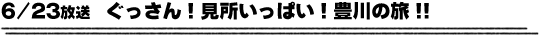 6/23放送　ぐっさん！見所いっぱい！豊川の旅！！