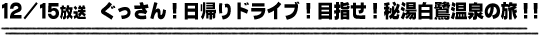 12/15放送　ぐっさん！日帰りドライブ！目指せ！秘湯白鷺温泉の旅！！