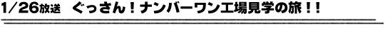 1/26放送　ぐっさん！ナンバーワン工場見学の旅！！