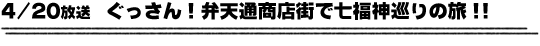 4/20放送　ぐっさん！弁天通商店街で七福神巡りの旅！！