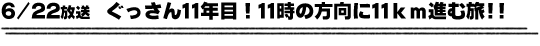 6/22放送　ぐっさん１１年目！１１時の方向に１１ｋｍ進む旅！！