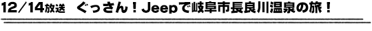 12/14放送　ぐっさん！Jeepで岐阜市長良川温泉の旅！