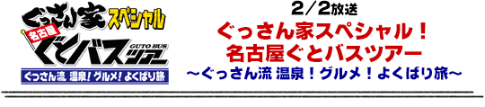 2/2放送　ぐっさん家スペシャル！名古屋ぐとバスツアー〜ぐっさん流 温泉！グルメ！よくばり旅〜！