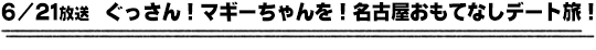 6/21放送　ぐっさん！マギーちゃんを！名古屋おもてなしデート旅！