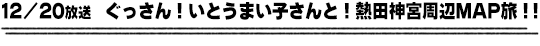 12/20放送　ぐっさん！いとうまい子さんと！熱田神宮周辺ＭＡＰ旅！