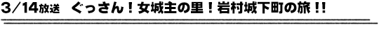 3/14放送　ぐっさん！女城主の里！岩村城下町の旅！！