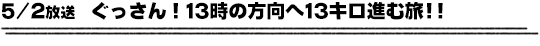 5/2放送　ぐっさん！13時の方向へ13キロ進む旅！！