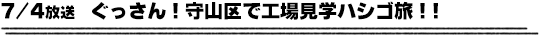 7/4放送　ぐっさん！守山区で工場見学ハシゴ旅！！