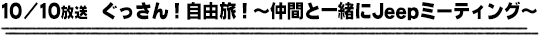 10/10放送　ぐっさん！自由旅！〜仲間と一緒にＪｅｅｐミーティング〜