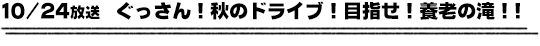 10/24放送　ぐっさん！秋のドライブ！目指せ！養老の滝！！