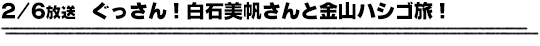 2/6放送　ぐっさん！白石美帆さんと金山ハシゴ旅！