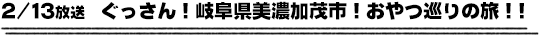 2/13放送　ぐっさん！岐阜県美濃加茂市！おやつ巡りの旅！！