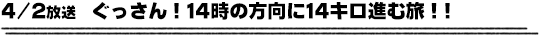 4/2放送　ぐっさん！１４時の方向に１４キロ進む旅！！