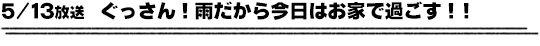 5/13放送　ぐっさん！雨だから今日はお家で過ごす！！