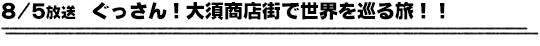 8/5放送　ぐっさん！大須商店街で世界を巡る旅！！