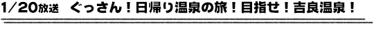 1/20放送　ぐっさん！日帰り温泉の旅！目指せ！吉良温泉！