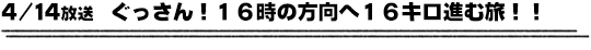 4/14放送　ぐっさん！１６時の方向へ１６キロ進む旅！！