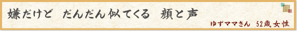「嫌だけど　だんだん似てくる　顔と声」　ゆずママさん　52歳女性