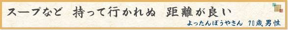 「スープなど　持って行かれぬ　距離が良い」　よったんぼうやさん　70歳男性　