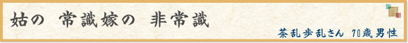 「姑の　常識嫁の　非常識」　茶乱歩乱さん　70歳男性