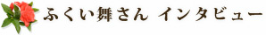 ふくい舞さんインタビュー