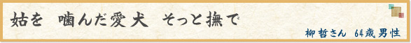 「姑を　噛んだ愛犬　そっと撫で」　柳哲さん　64歳男性