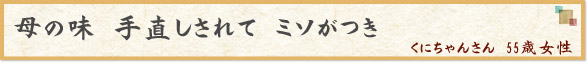 「母の味　手直しされて　ミソがつき」　くにちゃんさん　55歳女性