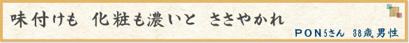 「味付けも　化粧も濃いと　ささやかれ」　ＰＯＮ5さん　38歳男性