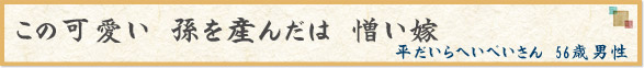 「この可愛い　孫を産んだは　憎い嫁」　平だいらへいぺいさん　56歳男性