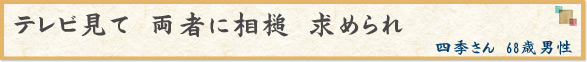 「テレビ見て　両者に相槌　求められ」　四季さん　68歳男性