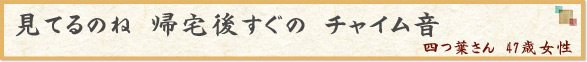 「見てるのね　帰宅後すぐの　チャイム音」　四つ葉さん　47歳女性