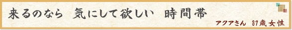 「来るのなら　気にして欲しい　時間帯」　アクアさん　37歳女性