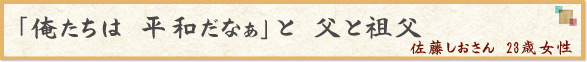 「俺たちは　平和だなぁ」と　父と祖父」　佐藤しおさん　23歳女性