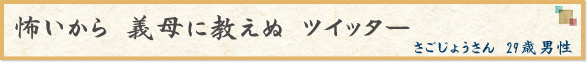 「怖いから　義母に教えぬ　ツイッター」　さごじょうさん　29歳男性