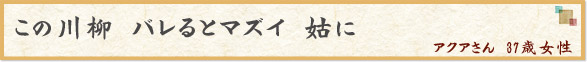 「この川柳　バレるとマズイ　姑に」　アクアさん　37歳女性