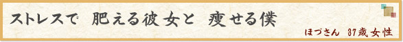 「ストレスで　肥える彼女と　痩せる僕」　ほづさん　37歳女性