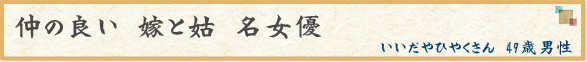 「仲の良い　嫁と姑　名女優」　いいだやひやくさん　49歳男性