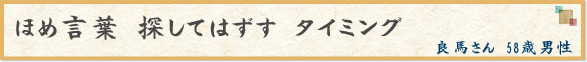 「ほめ言葉　探してはずす　タイミング」　良馬さん　58歳男性