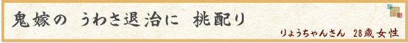「鬼嫁の　うわさ退治に　桃配り」　りょうちゃんさん　28歳女性