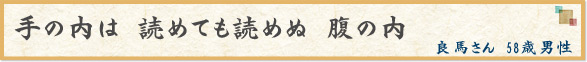 「手の内は　読めても読めぬ　腹の内」　良馬さん　58歳男性