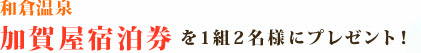 和倉温泉加賀屋宿泊券 を1組2名様にプレゼント！