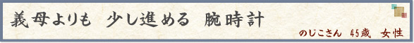 義母よりも　少し進める　腕時計　　（のじこさん　45歳　女性）
