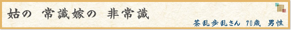 姑の　常識嫁の　非常識　（茶乱歩乱さん　70歳　男性）