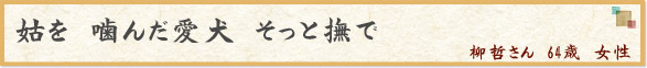 姑を　噛んだ愛犬　そっと撫で　（柳哲さん　64歳　女性）