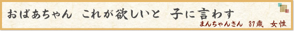 おばあちゃん　これが欲しいと　子に言わす　（まんちゃんさん　37歳　女性）