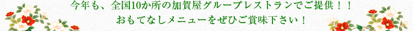 今年も、全国10か所の加賀屋グループレストランでご提供！！
おもてなしメニューをぜひご賞味下さい！