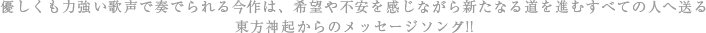 優しくも力強い歌声で奏でられる今作は、希望や不安を感じながら新たなる道を進むすべての人へ送る東方神起からのメッセージソング!!