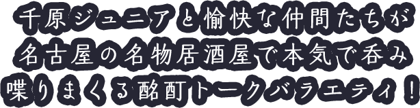 千原ジュニアと愉快な仲間たちが名古屋の名物居酒屋で本気で呑み喋りまくる酩酊トークバラエティ！