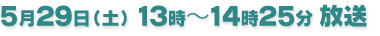 5月29日（土）13：00〜14：25放送