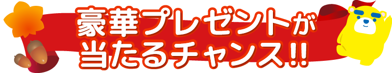 豪華プレゼントが当たるチャンス!!